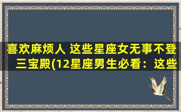 喜欢麻烦人 这些星座女无事不登三宝殿(12星座男生必看：这些星座女生爱麻烦，无事不登三宝殿！)